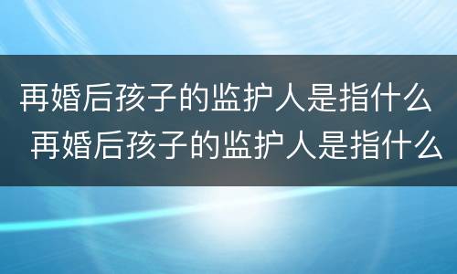 再婚后孩子的监护人是指什么 再婚后孩子的监护人是指什么关系