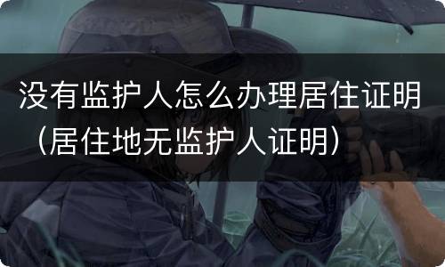 没有监护人怎么办理居住证明（居住地无监护人证明）