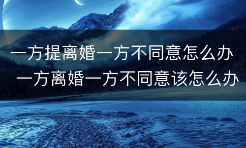 一方提离婚一方不同意怎么办 一方离婚一方不同意该怎么办