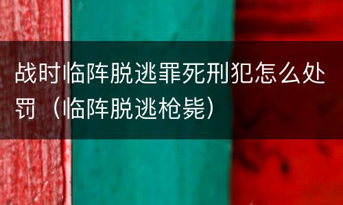 战时临阵脱逃罪死刑犯怎么处罚（临阵脱逃枪毙）