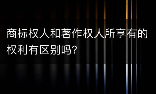 商标权人和著作权人所享有的权利有区别吗？