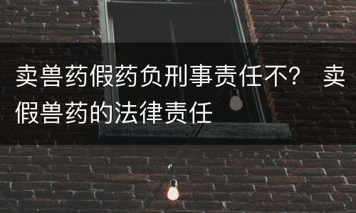 卖兽药假药负刑事责任不？ 卖假兽药的法律责任