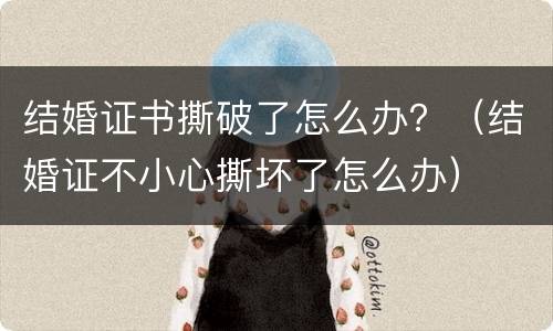 结婚证书撕破了怎么办？（结婚证不小心撕坏了怎么办）