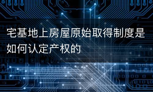宅基地上房屋原始取得制度是如何认定产权的