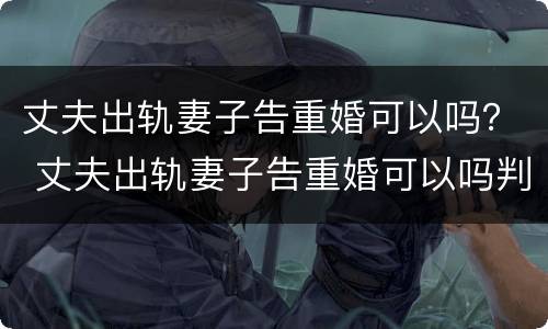丈夫出轨妻子告重婚可以吗？ 丈夫出轨妻子告重婚可以吗判几年