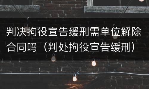 判决拘役宣告缓刑需单位解除合同吗（判处拘役宣告缓刑）