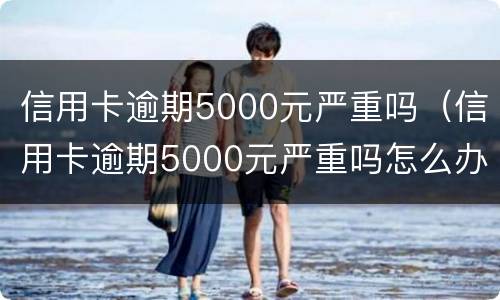 信用卡逾期5000元严重吗（信用卡逾期5000元严重吗怎么办）