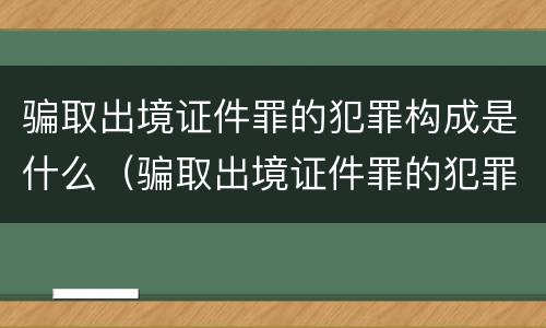 骗取出境证件罪的犯罪构成是什么（骗取出境证件罪的犯罪构成是什么意思）