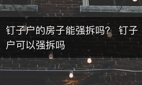 钉子户的房子能强拆吗？ 钉子户可以强拆吗