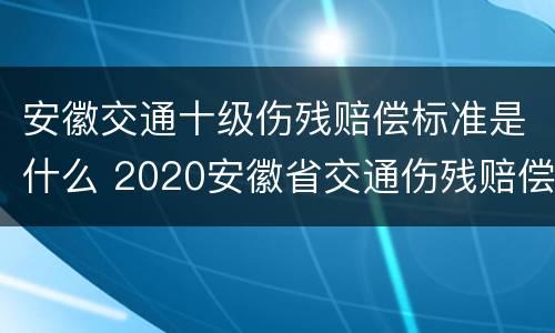 安徽交通十级伤残赔偿标准是什么 2020安徽省交通伤残赔偿