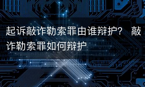 起诉敲诈勒索罪由谁辩护？ 敲诈勒索罪如何辩护