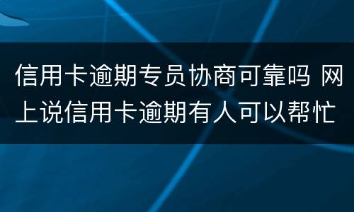 信用卡逾期专员协商可靠吗 网上说信用卡逾期有人可以帮忙协商