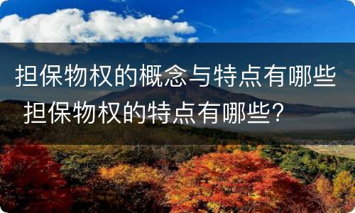 担保物权的概念与特点有哪些 担保物权的特点有哪些?