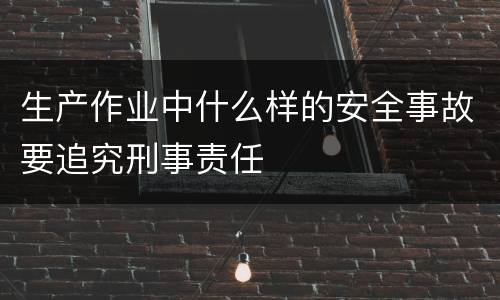 生产作业中什么样的安全事故要追究刑事责任