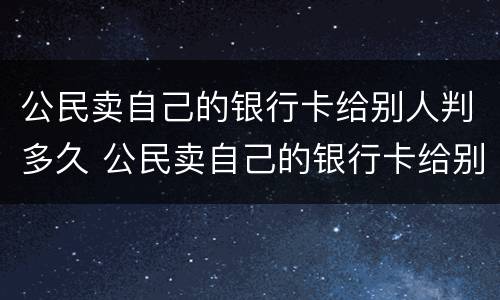 公民卖自己的银行卡给别人判多久 公民卖自己的银行卡给别人判多久