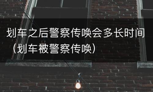 划车之后警察传唤会多长时间（划车被警察传唤）