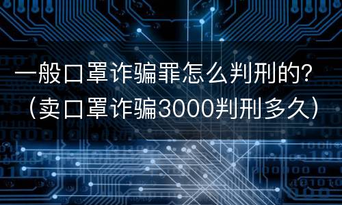 一般口罩诈骗罪怎么判刑的？（卖口罩诈骗3000判刑多久）