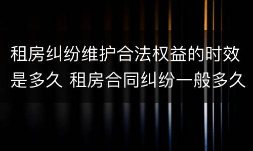 租房纠纷维护合法权益的时效是多久 租房合同纠纷一般多久纠纷