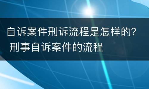 自诉案件刑诉流程是怎样的？ 刑事自诉案件的流程
