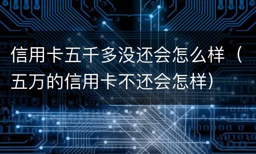 信用卡五千多没还会怎么样（五万的信用卡不还会怎样）