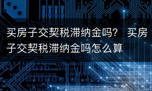 买房子交契税滞纳金吗？ 买房子交契税滞纳金吗怎么算