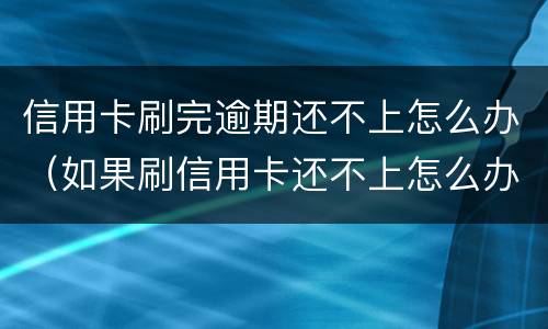 信用卡刷完逾期还不上怎么办（如果刷信用卡还不上怎么办）