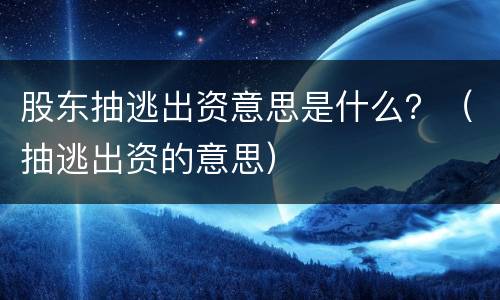 股东抽逃出资意思是什么？（抽逃出资的意思）