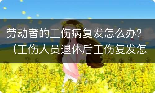 劳动者的工伤病复发怎么办？（工伤人员退休后工伤复发怎么办）