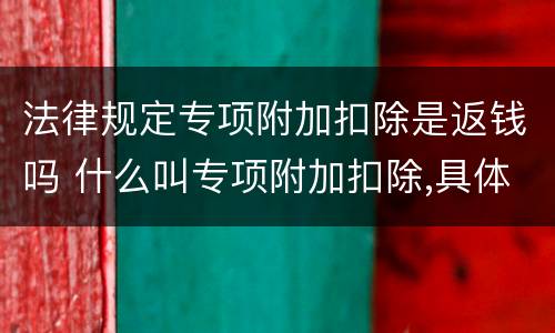 法律规定专项附加扣除是返钱吗 什么叫专项附加扣除,具体怎么实施