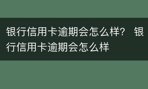 银行信用卡逾期会怎么样？ 银行信用卡逾期会怎么样