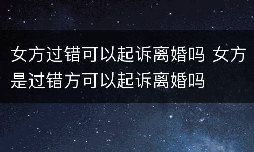女方过错可以起诉离婚吗 女方是过错方可以起诉离婚吗