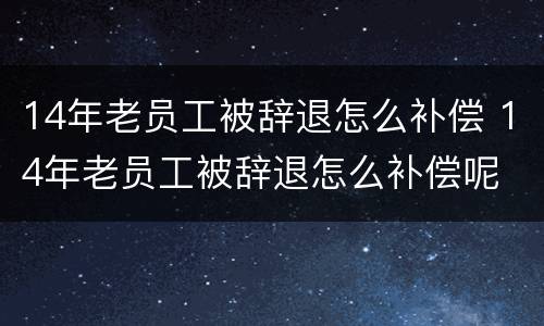 14年老员工被辞退怎么补偿 14年老员工被辞退怎么补偿呢