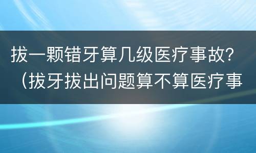 拔一颗错牙算几级医疗事故？（拔牙拔出问题算不算医疗事故）