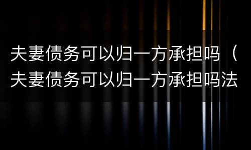 夫妻债务可以归一方承担吗（夫妻债务可以归一方承担吗法律规定）