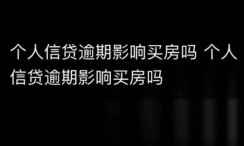 个人信贷逾期影响买房吗 个人信贷逾期影响买房吗