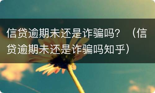 信贷逾期未还是诈骗吗？（信贷逾期未还是诈骗吗知乎）