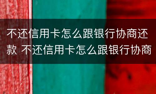 不还信用卡怎么跟银行协商还款 不还信用卡怎么跟银行协商还款流程