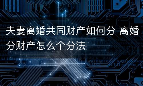 夫妻离婚共同财产如何分 离婚分财产怎么个分法