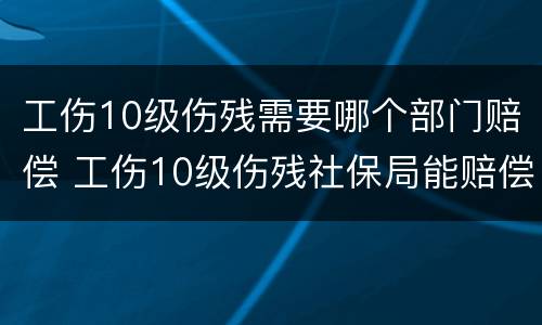工伤10级伤残需要哪个部门赔偿 工伤10级伤残社保局能赔偿多少钱