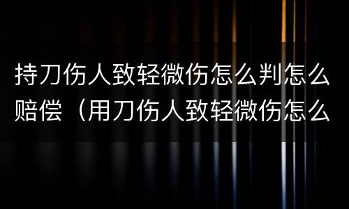 持刀伤人致轻微伤怎么判怎么赔偿（用刀伤人致轻微伤怎么判刑）