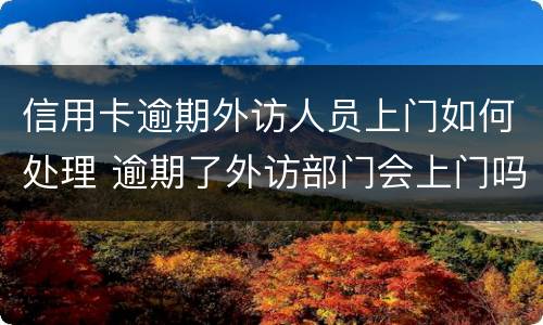 信用卡逾期外访人员上门如何处理 逾期了外访部门会上门吗?
