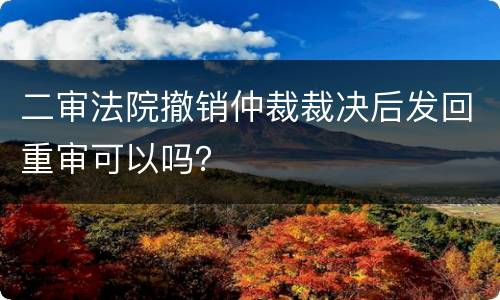 二审法院撤销仲裁裁决后发回重审可以吗？