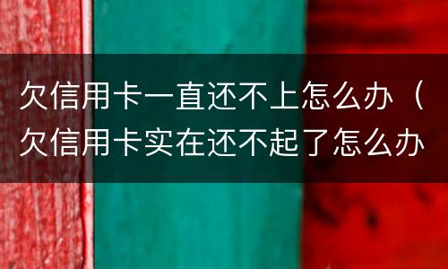 欠信用卡一直还不上怎么办（欠信用卡实在还不起了怎么办）