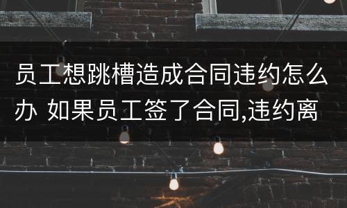 员工想跳槽造成合同违约怎么办 如果员工签了合同,违约离职怎么办
