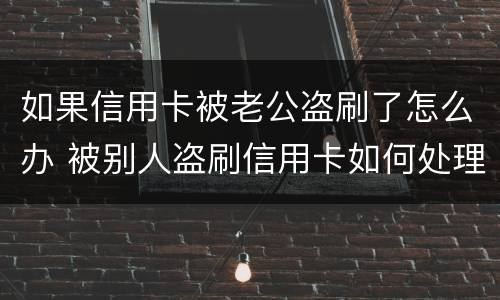 如果信用卡被老公盗刷了怎么办 被别人盗刷信用卡如何处理
