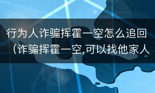行为人诈骗挥霍一空怎么追回（诈骗挥霍一空,可以找他家人吗）