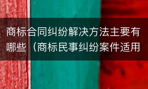 商标合同纠纷解决方法主要有哪些（商标民事纠纷案件适用法律若干问题的解释）