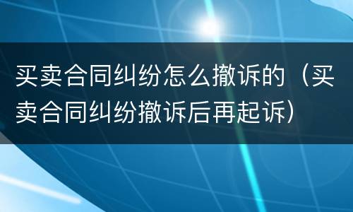 买卖合同纠纷怎么撤诉的（买卖合同纠纷撤诉后再起诉）