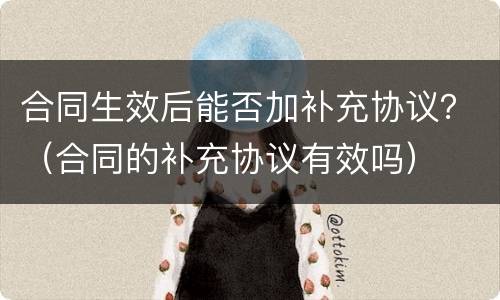 合同生效后能否加补充协议？（合同的补充协议有效吗）