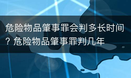 危险物品肇事罪会判多长时间? 危险物品肇事罪判几年